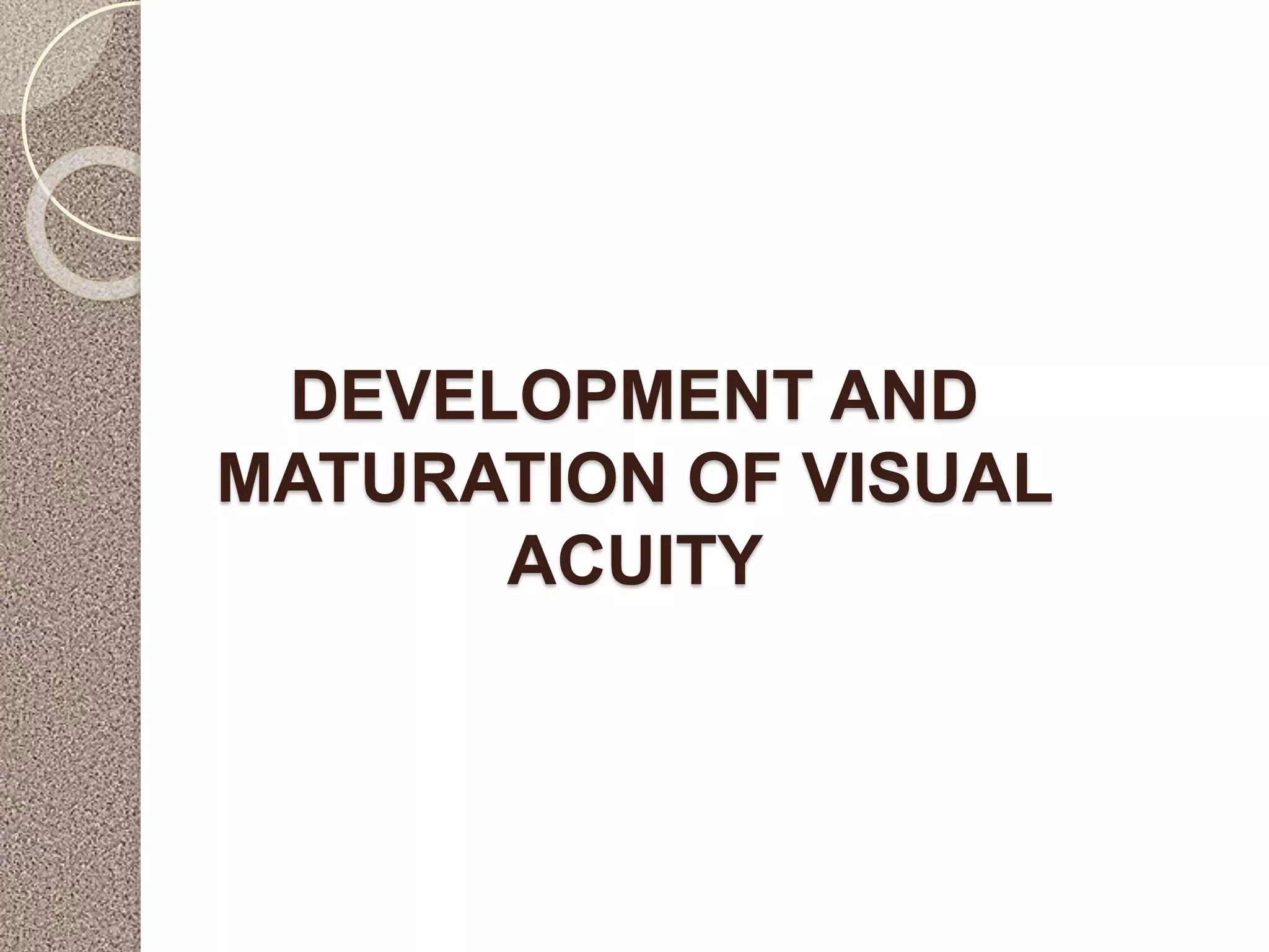 DEVELOPMENT AND
MATURATION OF VISUAL
ACUITY
 