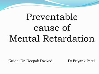 Preventable
cause of
Mental Retardation
Guide: Dr. Deepak Dwivedi Dr.Priyank Patel
 