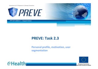 Directions for ICT Research in Disease Prevention




 FP7-ICT-2009.5.1 – Support Action




                                           PREVE: Task 2.3

                                           Personal profile, motivation, user 
                                           segmentation
 