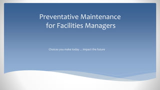Preventative Maintenance
for Facilities Managers
Choices you make today …impact the future
 
