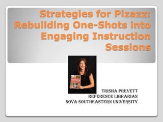 Strategies for Pizazz:
Rebuilding One-Shots into
Engaging Instruction
Sessions

Trisha Prevett
Reference Librarian
Nova Southeastern University

 