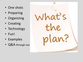 •
•
•
•
•
•
•
•

One shots
Preparing
Organizing
Creating
Technology
Fun!
Examples
Q&A through-out
Photo from www.nqq-usa.c...