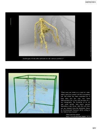 18/09/2015
109
visualização 3-D de milho cultivado em solo arenoso usando CT
http://www.nottingham.ac.uk/research/groups/plant-soil-interactions/index.aspx
“Plant roots can shrink as a result of water
deficit and lose contact with the surrounding
soil. This effect has been suspected for a
long time, but has only now been
demonstrated for a fact with the help of x-
ray tomography. The formation of an air
gap could initially help plants prevent
impending water losses when the soil dries
out, say scientists from the Helmholtz Centre
for Environmental Research (UFZ) writing in
the Vadose Zone Journal.”
When roots lose contact
https://www.ufz.de/index.php?en=19116
 