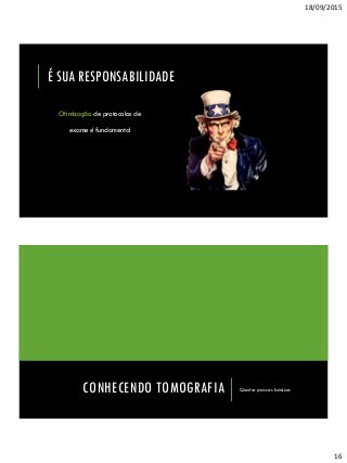 18/09/2015
16
É SUA RESPONSABILIDADE
Otimização de protocolos de
exame é fundamental
CONHECENDO TOMOGRAFIA Quatro passos básicos
 