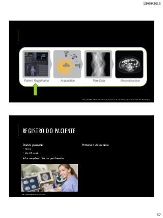 18/09/2015
37
http://medical.toshiba.com/resources/images/ct/aq-one-family/aq-one-dose-reduction-diagram.jpg
REGISTRO DO PACIENTE
Dados pessoais
 Nome
 Identificação
Informações clínicas pertinentes
Protocolo de exame
http://bashadiagnostics.com/ct_scan.html
 