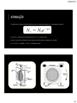 18/09/2015
41
A relação entre a fluência de fótons incidentes sobre um material de espessura x e a transmitida é dada por
em que µ é o coeficiente de atenuação linear (cm-1) e x é a espessura (cm)
µ total é a soma dos coeficientes de cada mecanismo de interação da radiação com a matéria
µ = fotoelétrico + rayleight + compton + produção de pares
ATENUAÇÃO
 