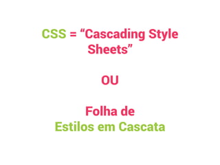  
CSS = “Cascading Style
Sheets”
OU
Folha de
Estilos em Cascata
 