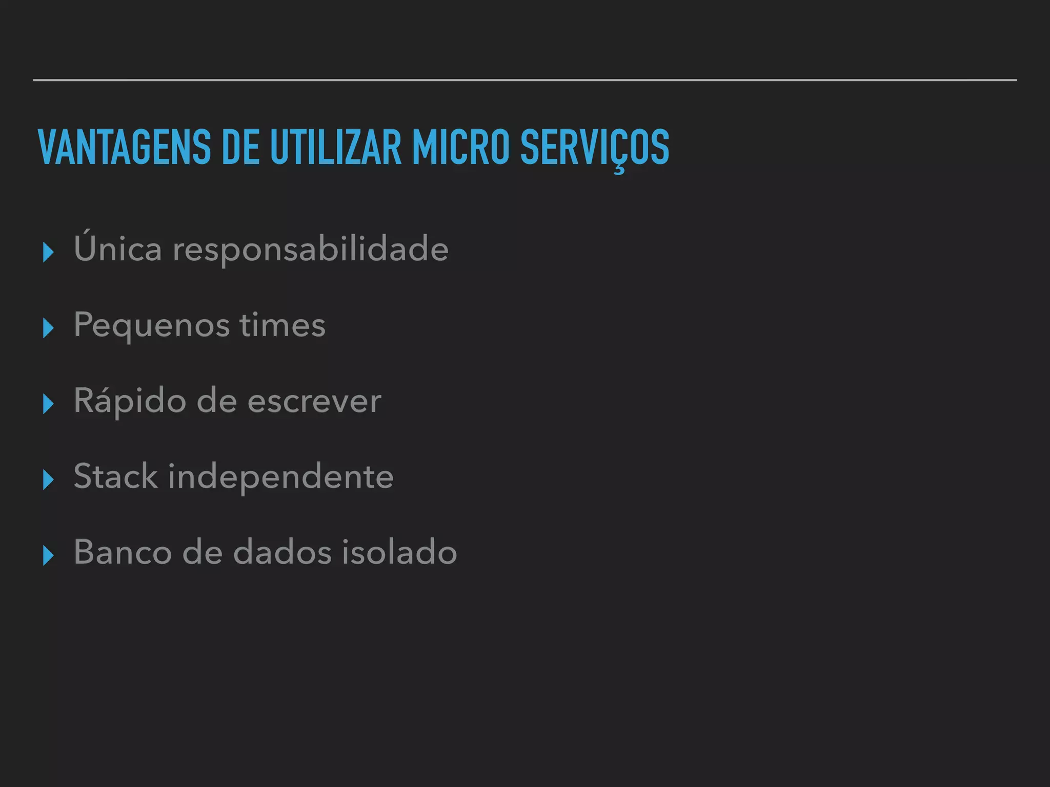 VANTAGENS DE UTILIZAR MICRO SERVIÇOS
▸ Única responsabilidade
▸ Pequenos times
▸ Rápido de escrever
▸ Stack independente
▸ Banco de dados isolado
 