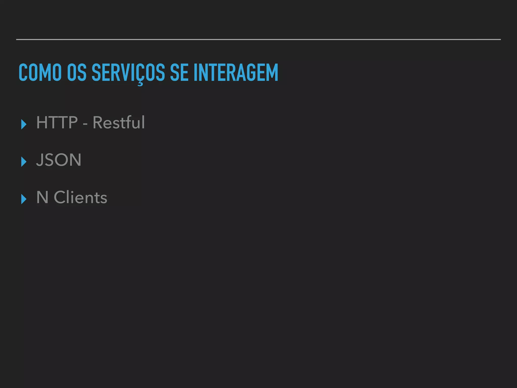 COMO OS SERVIÇOS SE INTERAGEM
▸ HTTP - Restful
▸ JSON
▸ N Clients
 