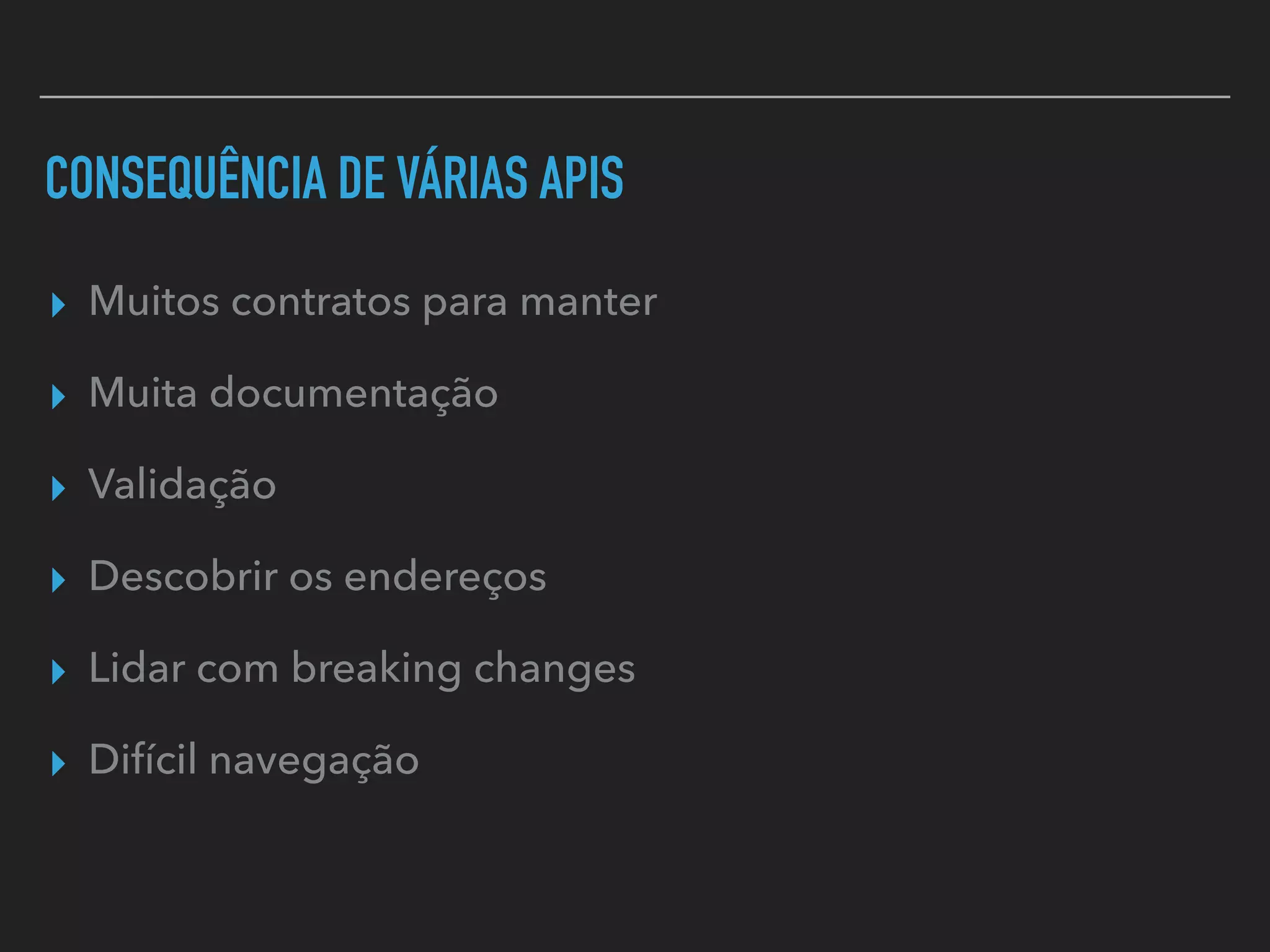 CONSEQUÊNCIA DE VÁRIAS APIS
▸ Muitos contratos para manter
▸ Muita documentação
▸ Validação
▸ Descobrir os endereços
▸ Lidar com breaking changes
▸ Difícil navegação
 