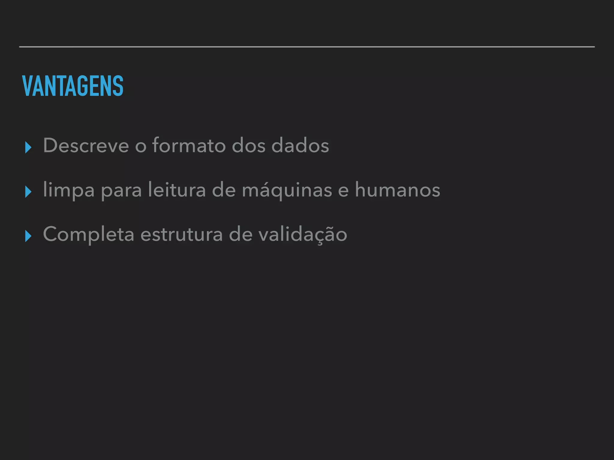 VANTAGENS
▸ Descreve o formato dos dados
▸ limpa para leitura de máquinas e humanos
▸ Completa estrutura de validação
 