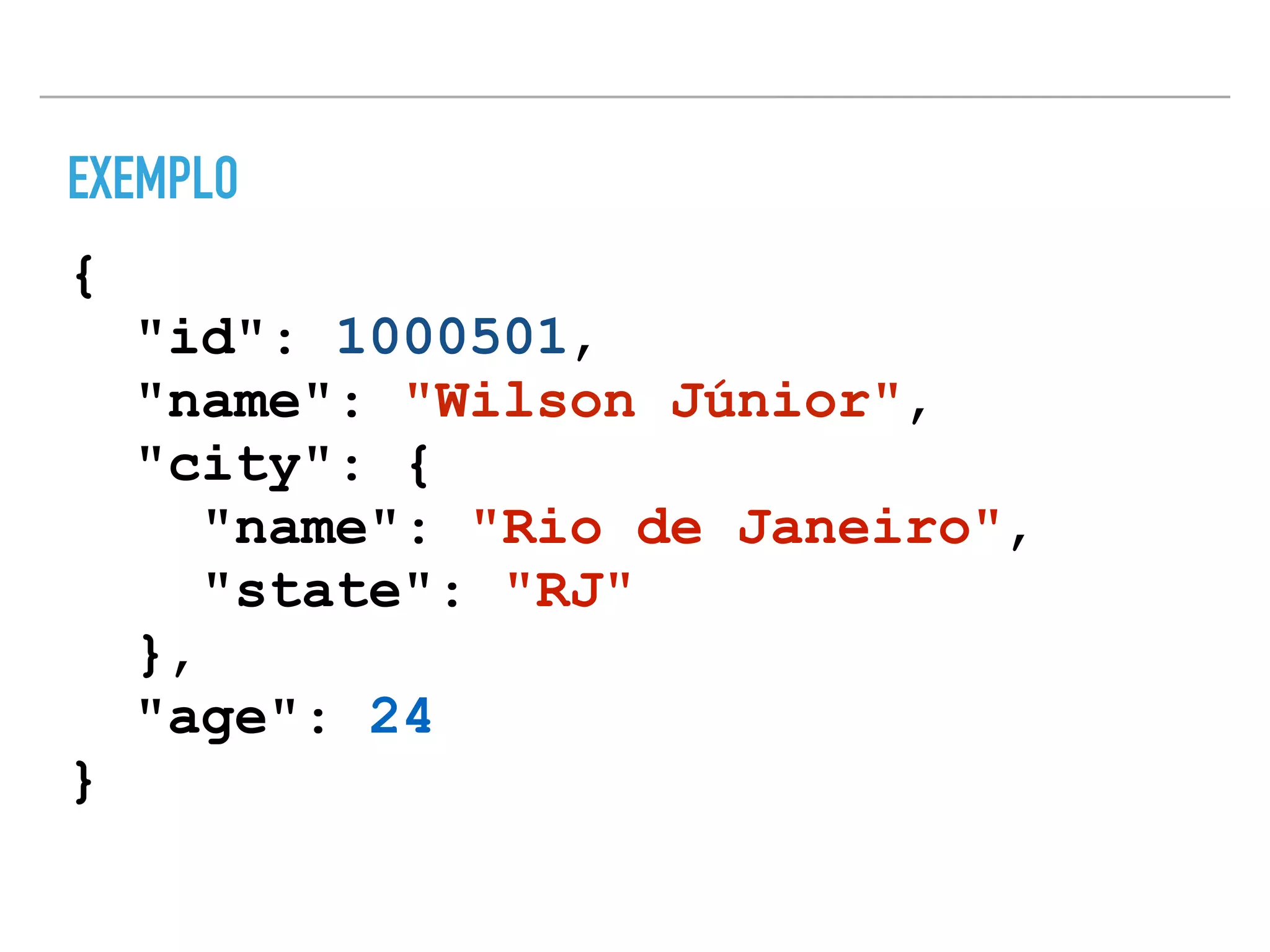 EXEMPLO
{
"id": 1000501,
"name": "Wilson Júnior",
"city": {
"name": "Rio de Janeiro",
"state": "RJ"
},
"age": 24
}
 