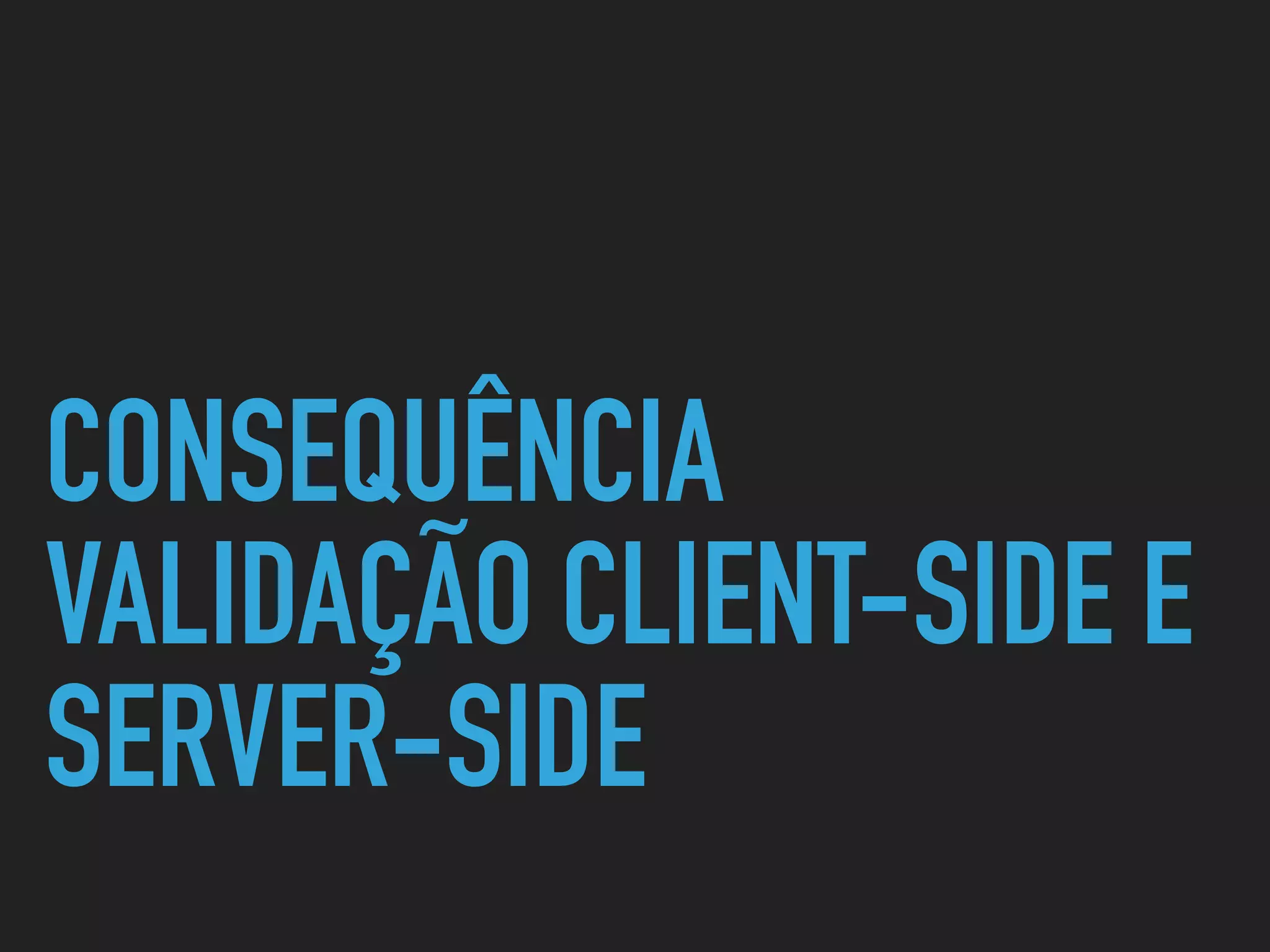 CONSEQUÊNCIA 
VALIDAÇÃO CLIENT-SIDE E
SERVER-SIDE
 