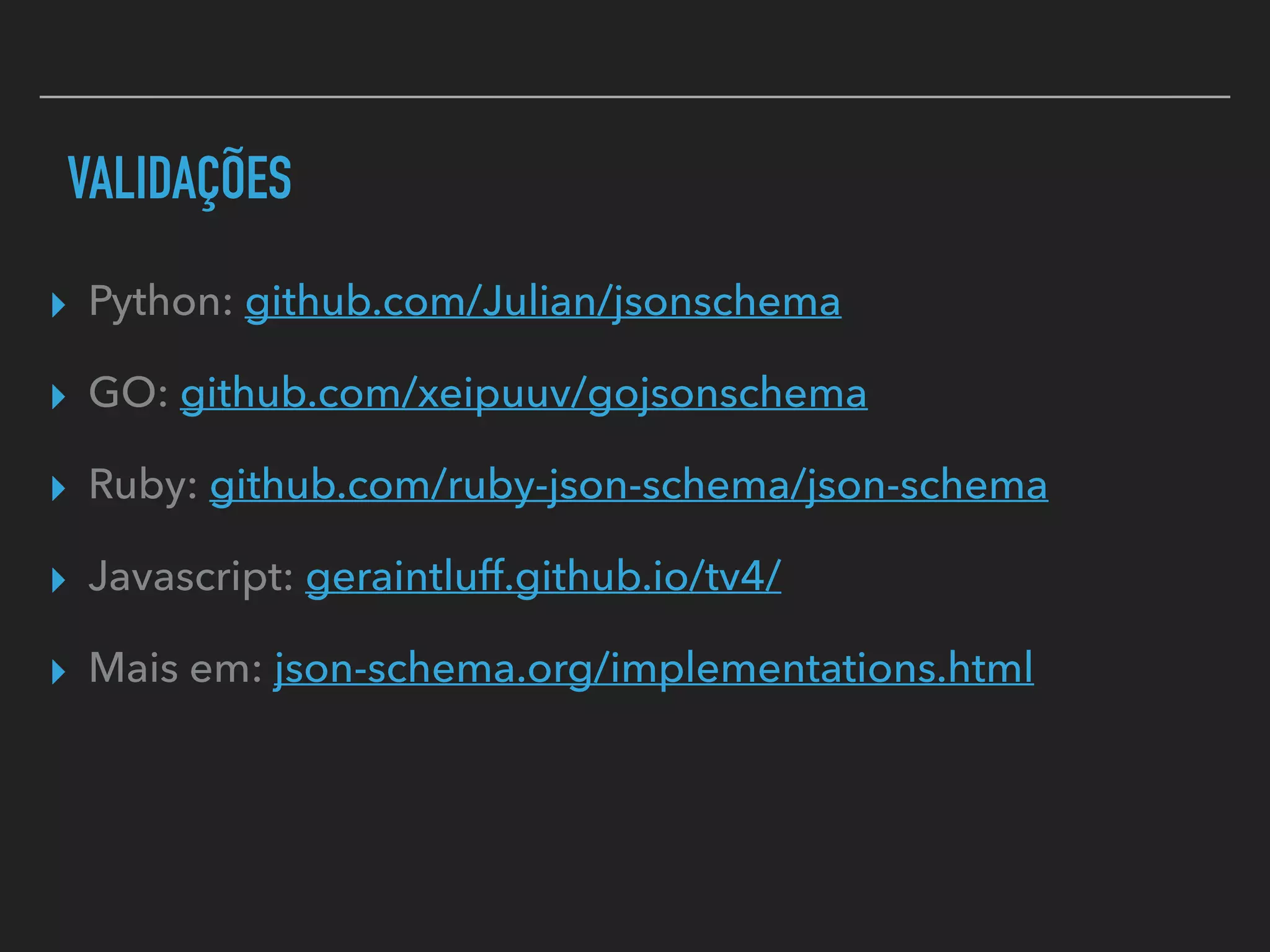 VALIDAÇÕES
▸ Python: github.com/Julian/jsonschema
▸ GO: github.com/xeipuuv/gojsonschema
▸ Ruby: github.com/ruby-json-schema/json-schema
▸ Javascript: geraintluff.github.io/tv4/
▸ Mais em: json-schema.org/implementations.html
 
