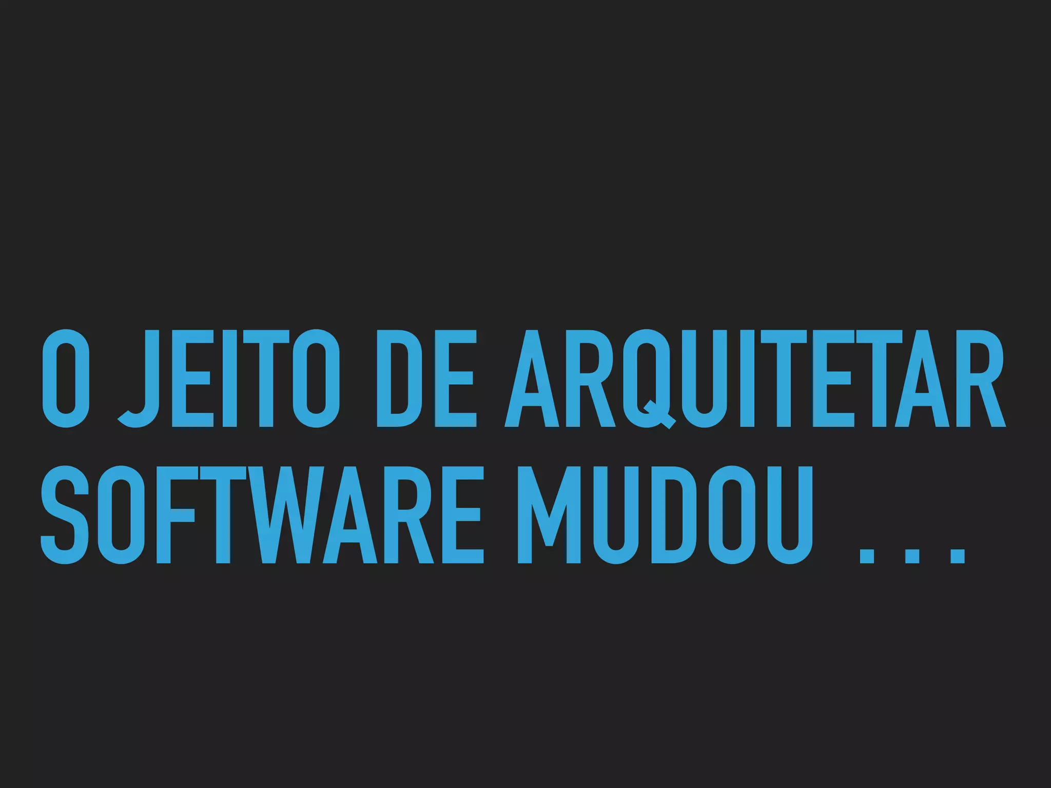 O JEITO DE ARQUITETAR
SOFTWARE MUDOU …
 