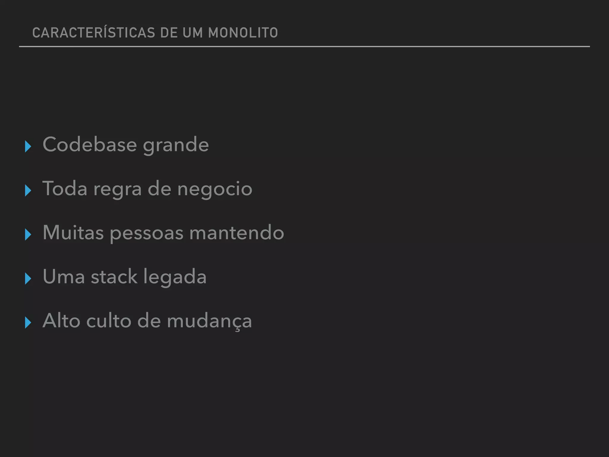 CARACTERÍSTICAS DE UM MONOLITO
▸ Codebase grande
▸ Toda regra de negocio
▸ Muitas pessoas mantendo
▸ Uma stack legada
▸ Alto culto de mudança
 
