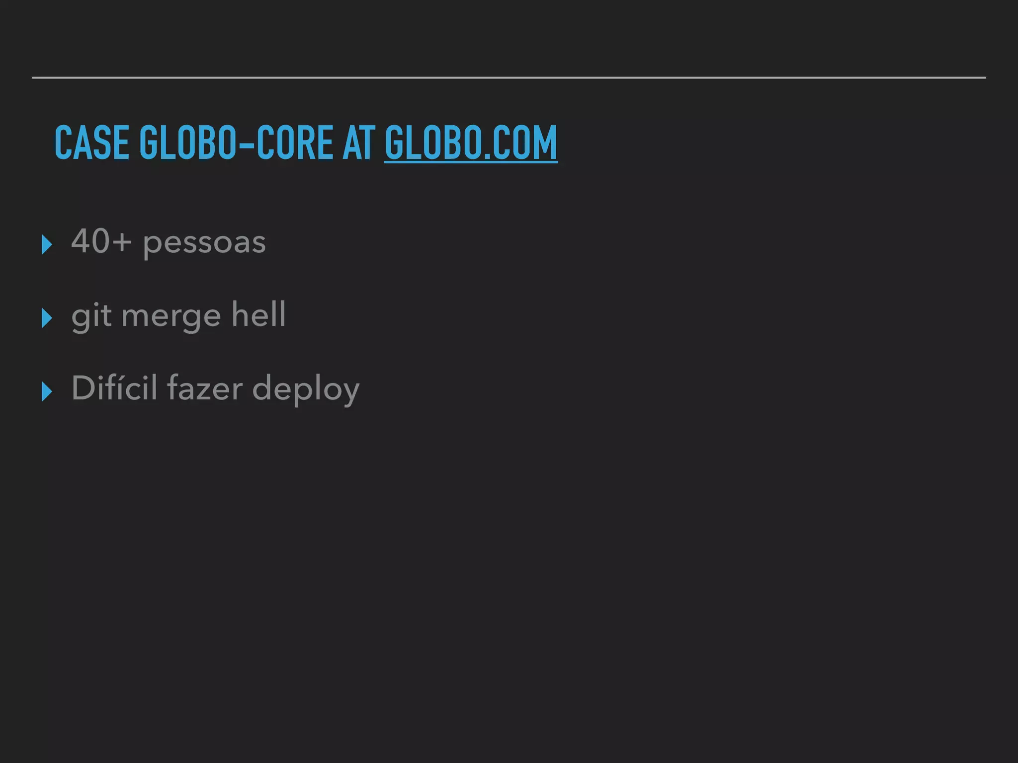 CASE GLOBO-CORE AT GLOBO.COM
▸ 40+ pessoas
▸ git merge hell
▸ Difícil fazer deploy
 