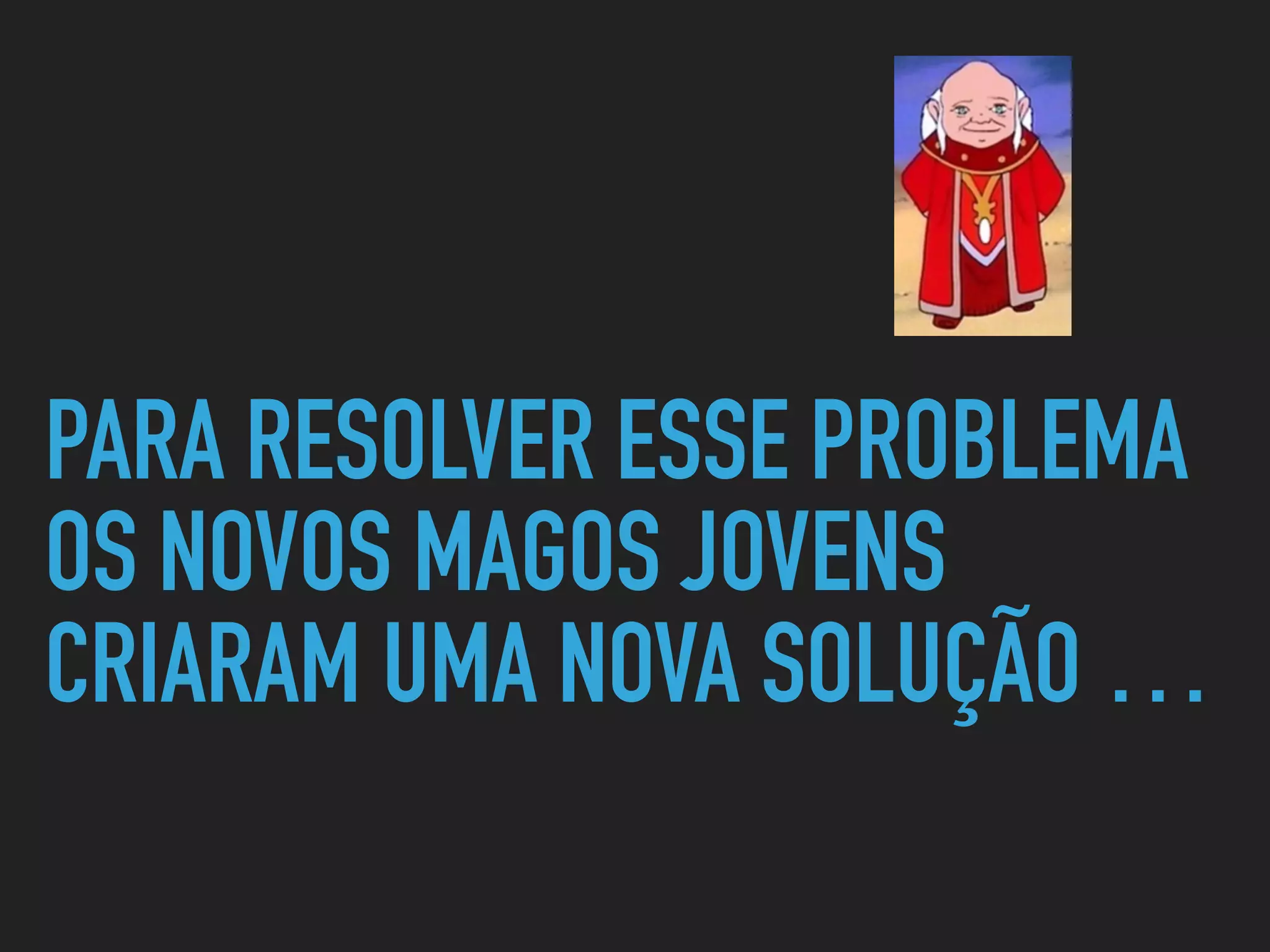 PARA RESOLVER ESSE PROBLEMA
OS NOVOS MAGOS JOVENS
CRIARAM UMA NOVA SOLUÇÃO …
 