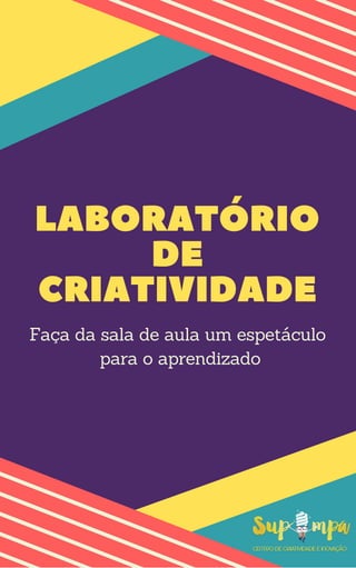 LABORATÓRIO
DE
CRIATIVIDADE
Faça da sala de aula um espetáculo
para o aprendizado
 