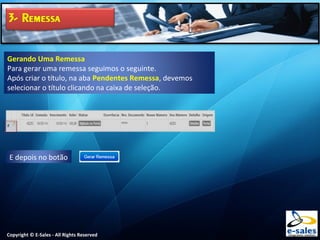 Copyright © E-Sales - All Rights Reserved
Gerando Uma Remessa
Para gerar uma remessa seguimos o seguinte.
Após criar o título, na aba Pendentes Remessa, devemos
selecionar o título clicando na caixa de seleção.
E depois no botão
 