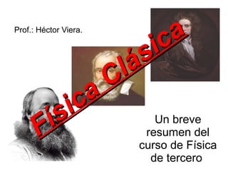 Prof.: Héctor Viera.

                        i c a
                  l á s
               a C
         s i c
      Fí                Un breve
                      resumen del
                     curso de Física
                        de tercero
 