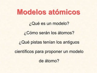 Modelos atómicos
¿Qué es un modelo?
¿Cómo serán los átomos?
¿Qué pistas tenían los antiguos
científicos para proponer un modelo
de átomo?
 