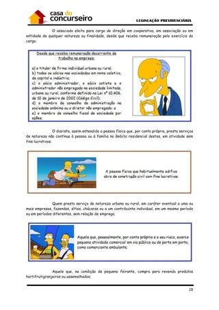 28
O associado eleito para cargo de direção em cooperativa, em associação ou em
entidade de qualquer natureza ou finalidade, desde que receba remuneração pelo exercício do
cargo;
O diarista, assim entendido a pessoa física que, por conta própria, presta serviços
de natureza não contínua à pessoa ou à família no âmbito residencial destas, em atividade sem
fins lucrativos;
Quem presta serviço de natureza urbana ou rural, em caráter eventual a uma ou
mais empresas, fazendas, sítios, chácaras ou a um contribuinte individual, em um mesmo período
ou em períodos diferentes, sem relação de emprego;
Aquele que, na condição de pequeno feirante, compra para revenda produtos
hortifrutigranjeiros ou assemelhados;
 