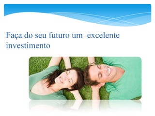 Faça do seu futuro um excelente
investimento
 