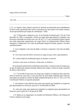 225
cargos efetivos da União.
................................................................................................................................. ” (NR)
“Art. 201. ...........................................................................................................................
............................................................................................................................................
§ 12. Lei disporá sobre sistema especial de inclusão previdenciária para trabalhadores
de baixa renda, garantindo-lhes acesso a benefícios de valor igual a um salário-mínimo,
exceto aposentadoria por tempo de contribuição.” (NR)
        Art. 2º Observado o disposto no art. 4º da Emenda Constitucional nº 20, de 15 de
dezembro de 1998, é assegurado o direito de opção pela aposentadoria voluntária com
proventos calculados de acordo com o art. 40, §§ 3º e 17, da Constituição Federal, àquele
que tenha ingressado regularmente em cargo efetivo na Administração Pública direta,
autárquica e fundacional, até a data de publicação daquela Emenda, quando o servidor,
cumulativamente:
        I - tiver cinqüenta e três anos de idade, se homem, e quarenta e oito anos de idade,
se mulher;
        II - tiver cinco anos de efetivo exercício no cargo em que se der a aposentadoria;
        III - contar tempo de contribuição igual, no mínimo, à soma de:
        a) trinta e cinco anos, se homem, e trinta anos, se mulher; e
        b) um período adicional de contribuição equivalente a vinte por cento do tempo que,
na data de publicação daquela Emenda, faltaria para atingir o limite de tempo constante
da alínea a deste inciso.
        § 1 º O servidor de que trata este artigo que cumprir as exigências para aposenta-
doria na forma do caput terá os seus proventos de inatividade reduzidos para cada ano
antecipado em relação aos limites de idade estabelecidos pelo art. 40, § 1º, III, a, e § 5º da
Constituição Federal, na seguinte proporção:
        I - três inteiros e cinco décimos por cento, para aquele que completar as exigências
para aposentadoria na forma do caput até 31 de dezembro de 2005;
        II - cinco por cento, para aquele que completar as exigências para aposentadoria na
forma do caput a partir de 1º de janeiro de 2006.
        § 2º Aplica-se ao magistrado e ao membro do Ministério Público e de Tribunal de
Contas o disposto neste artigo.
 