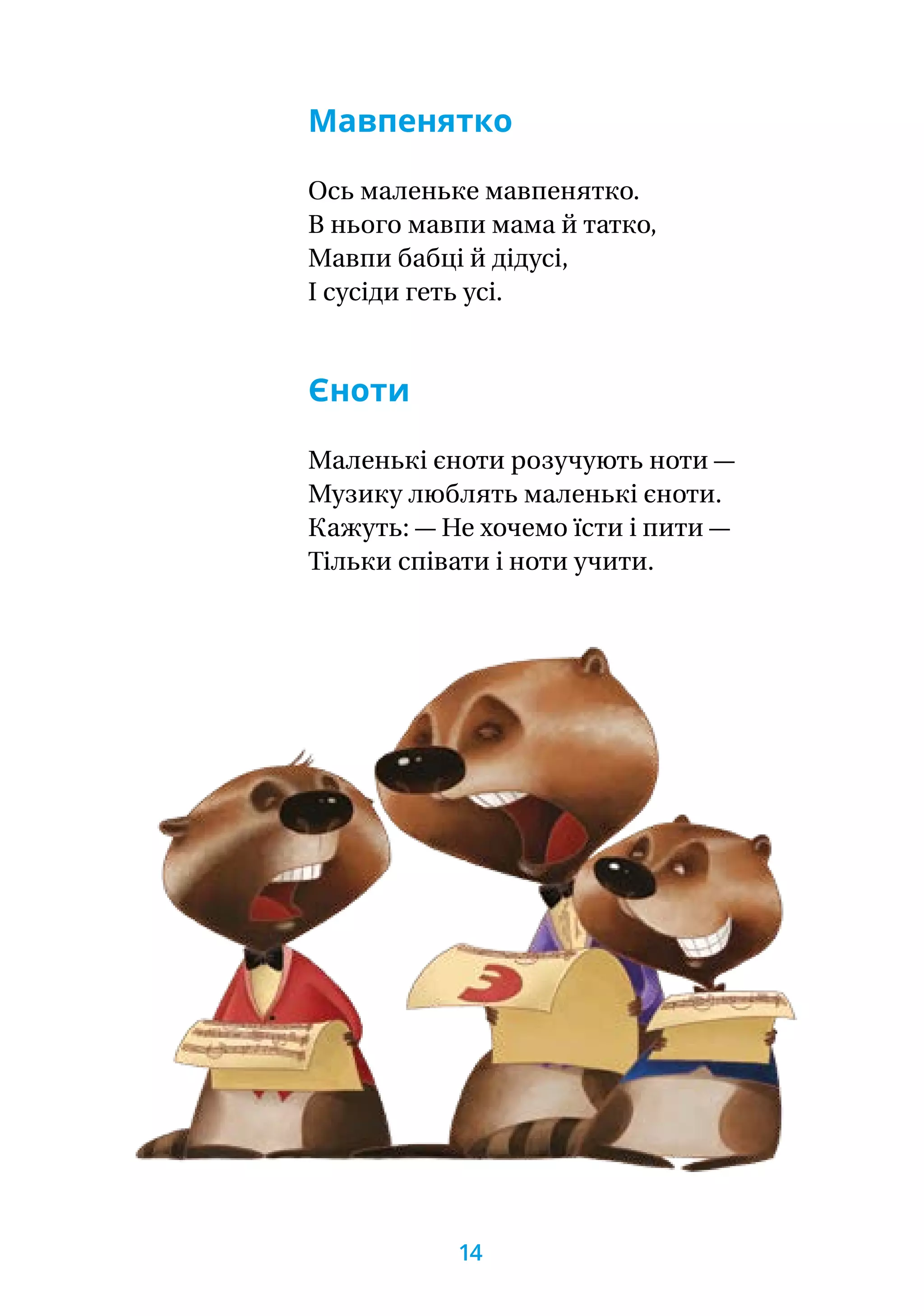 Мавпенятко
Ось маленьке мавпенятко.
В нього мавпи мама й татко,
Мавпи бабці й дідусі,
І сусіди геть усі.
Єноти
Маленькі єноти розучують ноти —
Музику люблять маленькі єноти.
Кажуть: — Не хочемо їсти і пити —
Тільки співати і ноти учити.
14
 