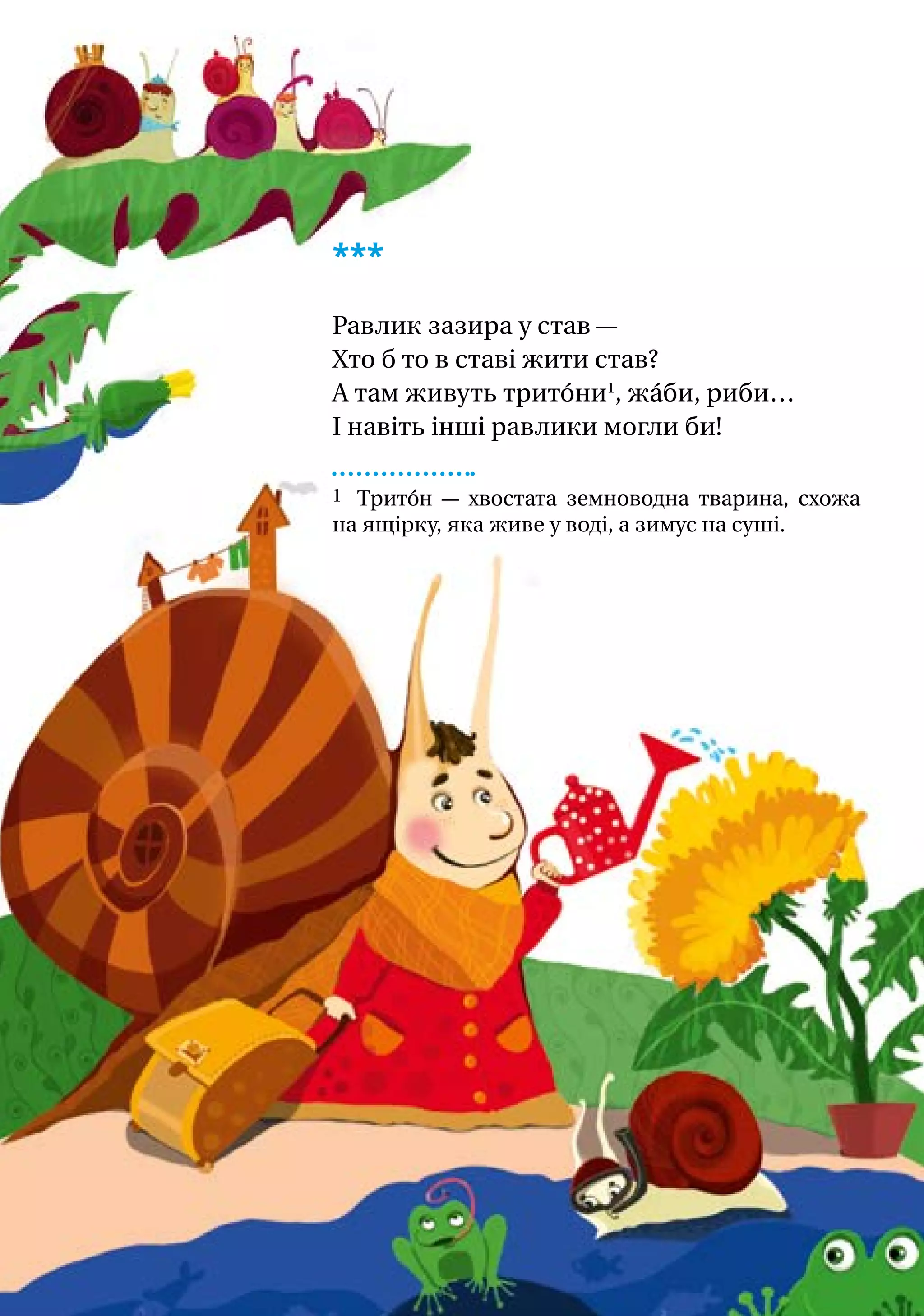 ***
Равлик зазира у став —
Хто б то в ставі жити став?
А там живуть трито́ни1
, жа́би, риби…
І навіть інші равлики могли би!
1 Трито́н — хвостата земноводна тварина, схожа
на ящірку, яка живе у воді, а зимує на суші.
 
