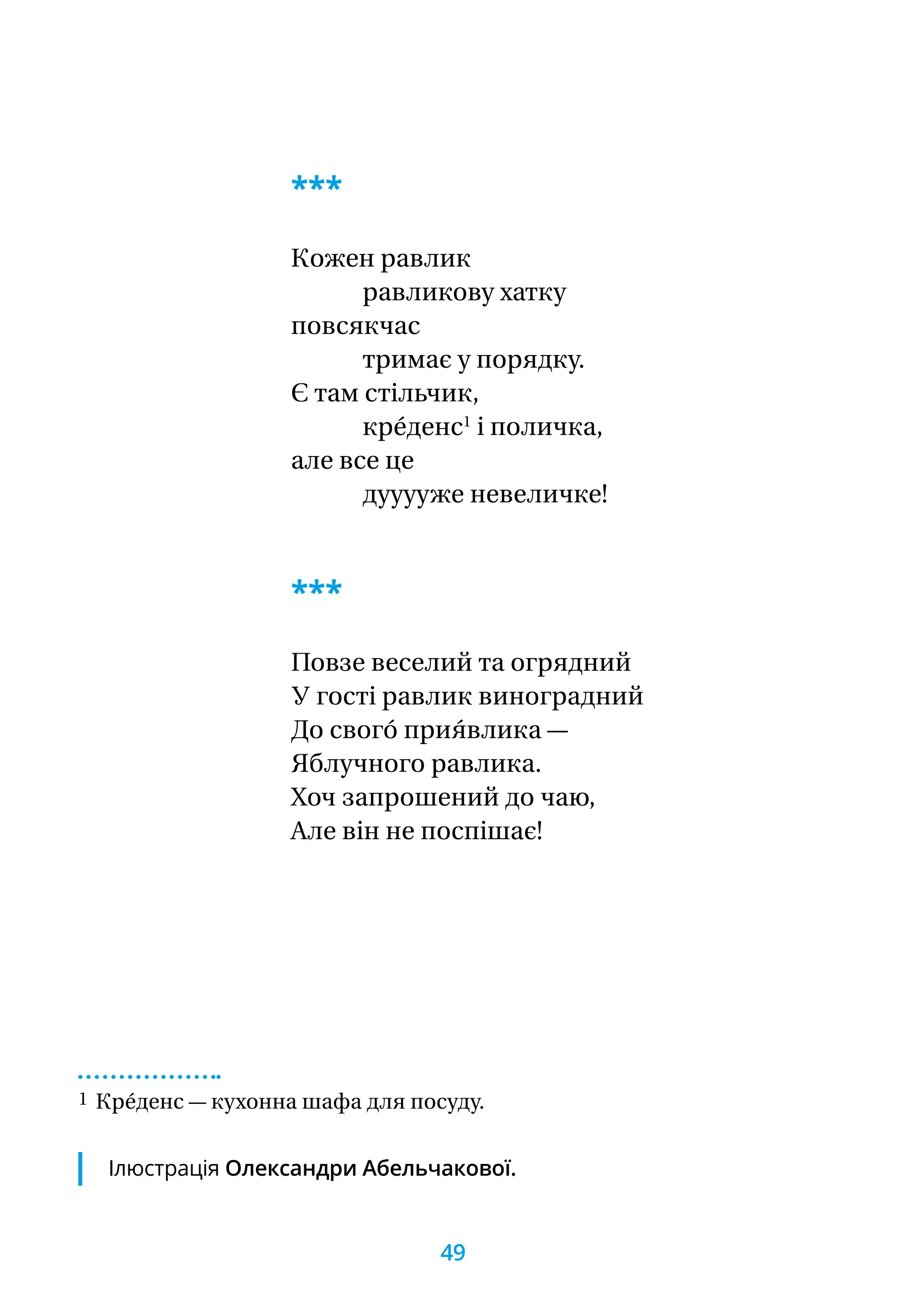 ***
Кожен равлик
		 равликову хатку
повсякчас
		 тримає у порядку.
Є там стільчик,
		 кре́денс1
і поличка,
але все це
		 дууууже невеличке!
***
Повзе веселий та огрядний
У гості равлик виноградний
До свого́ прия́влика —
Яблучного равлика.
Хоч запрошений до чаю,
Але він не поспішає!
1 Кре́денс — кухонна шафа для посуду.
Ілюстрація Олександри Абельчакової.
49
 
