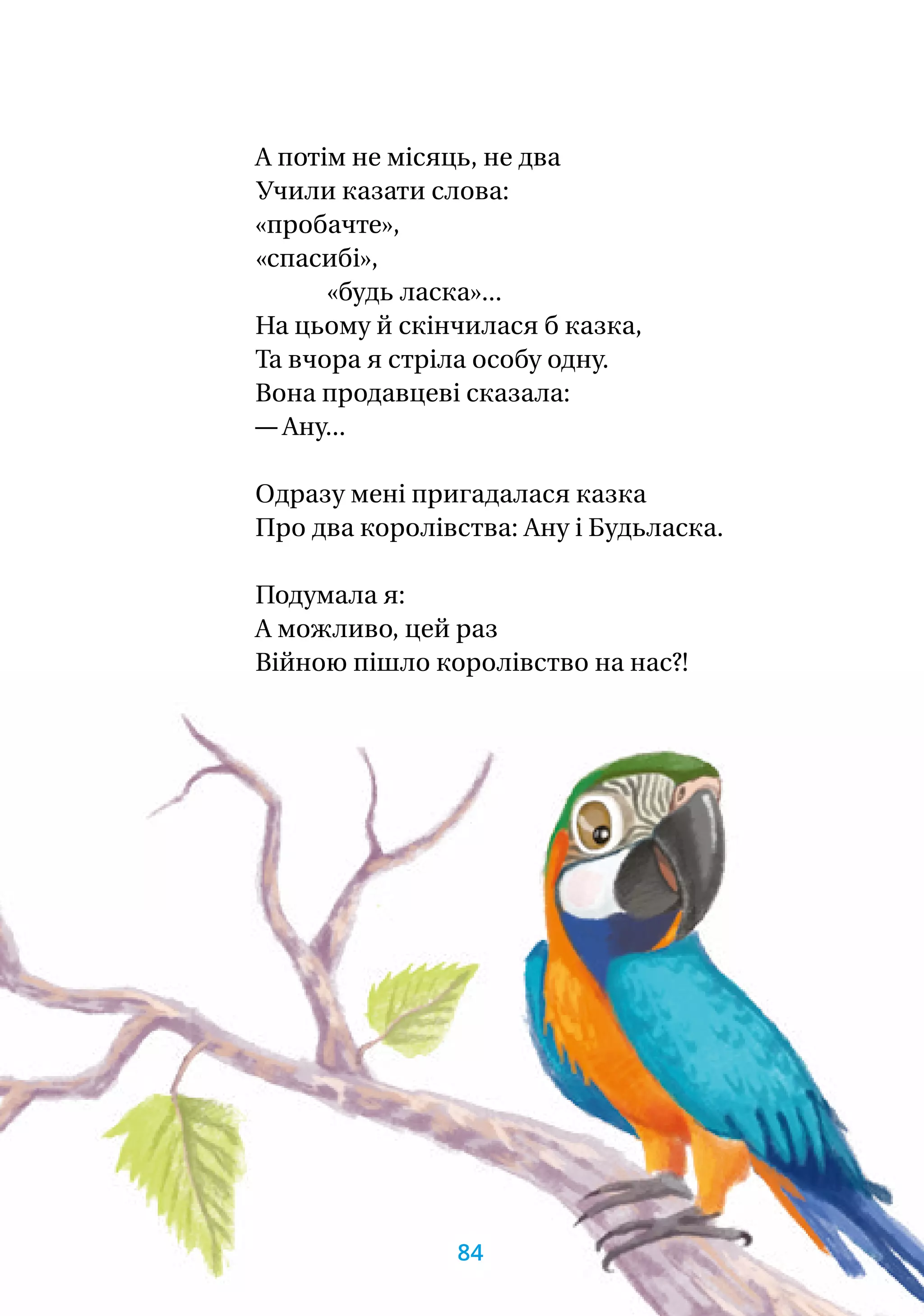А потім не місяць, не два
Учили казати слова:
«пробачте»,
	«спасибі»,
		 «будь ласка»...
На цьому й скінчилася б казка,
Та вчора я стріла особу одну.
Вона продавцеві сказала:
— Ану...
Одразу мені пригадалася казка
Про два королівства: Ану і Будьласка.
Подумала я:
А можливо, цей раз
Війною пішло королівство на нас?!
84
 