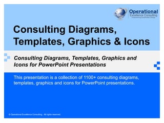 © Operational Excellence Consulting. All rights reserved.
This presentation is a collection of 1100+ consulting diagrams,
templates, graphics and icons for PowerPoint presentations.
Consulting Diagrams,
Templates, Graphics & Icons
Consulting Diagrams, Templates, Graphics and
Icons for PowerPoint Presentations
 
