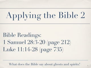 Bible Readings:
1 Samuel 28:3-20 (page 212)
Luke 11:14-28 (page 735)
1
Applying the Bible 2
What does the Bible say about ghosts and spirits?
 