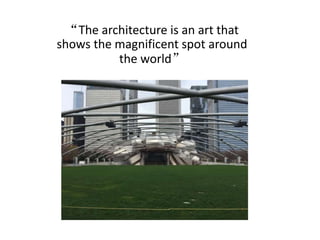 “The architecture is an art that
shows the magnificent spot around
the world”
 
