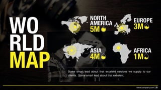 25www.company.com |
WO
RLD
MAP
NORTH
AMERICA
5M
EUROPE
3M
AFRICA
1M
ASIA
4M
Some smart lead about that excelent services we supply to our
clients. Some smart lead about that excelent.
 