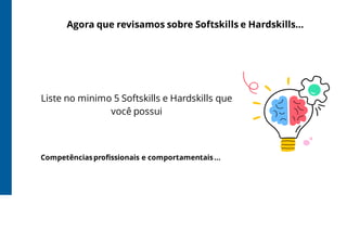 Agora que revisamos sobre Softskills e Hardskills...
Liste no minimo 5 Softskills e Hardskills que
você possui
Competênciasprofissionais e comportamentais...
 