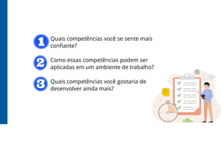 Quais competências você se sente mais
confiante?
Como essas competências podem ser
aplicadas em um ambiente de trabalho?
Quais competências você gostaria de
desenvolver ainda mais?
 