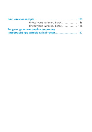 Інші книжки авторів . .  .  .  .  .  .  .  .  .  .  .  .  .  .  .  .  .  .  .  .  .  .  .  .  .  .  .  .  .  .  .  .  .  . 186
Літературне читання. 3 клас. .  .  .  .  .  .  .  .  .  .  .  . 186
Літературне читання. 4 клас. .  .  .  .  .  .  .  .  .  .  .  . 186
Ресурси, де можна знайти додаткову
інформацію про авторів та їхні твори. .  .  .  .  .  .  .  .  .  .  .  .  .  .  .  .  .  . 187
 