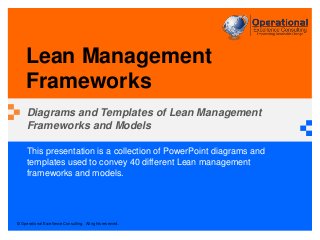 © Operational Excellence Consulting. All rights reserved.
This presentation is a collection of PowerPoint diagrams and
templates used to convey 40 different Lean management
frameworks and models.
Lean Management
Frameworks
Diagrams and Templates of Lean Management
Frameworks and Models
 