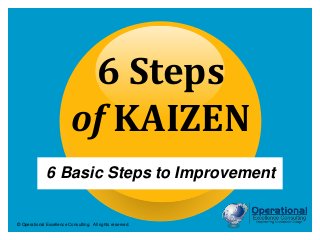 © Operational Excellence Consulting. All rights reserved.
6 Steps
of KAIZEN
6 Basic Steps to Improvement
 