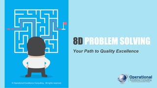 8D PROBLEM SOLVING
Your Path to Quality Excellence
© Operational Excellence Consulting. All rights reserved.
 