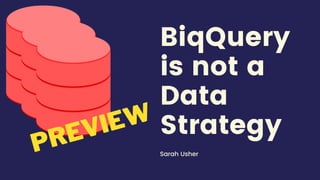 BiqQuery
is not a
Data
Strategy
Sarah Usher
PREVIEW
 