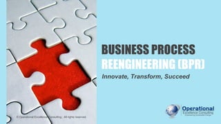 Process
Deployment
Process
Redesign
Process
Diagnosis
Organize
for BPR
BUSINESS PROCESS
REENGINEERING (BPR)
Innovate, Transform, Succeed
© Operational Excellence Consulting. All rights reserved.
 