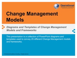 © Operational Excellence Consulting. All rights reserved.
This presentation is a collection of PowerPoint diagrams and
templates used to convey 25 different Change Management models
and frameworks.
Change Management
Models
Diagrams and Templates of Change Management
Models and Frameworks
 