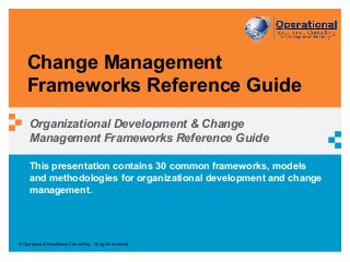 © Operational Excellence Consulting. All rights reserved.
This presentation contains 30 common frameworks, models
and methodologies for organizational development and change
management.
Change Management
Frameworks Reference Guide
Organizational Development & Change
Management Frameworks Reference Guide
 