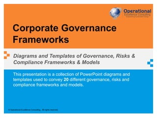 © Operational Excellence Consulting. All rights reserved.
This presentation is a collection of PowerPoint diagrams and
templates used to convey 20 different governance, risks and
compliance frameworks and models.
Corporate Governance
Frameworks
Diagrams and Templates of Governance, Risks &
Compliance Frameworks & Models
 