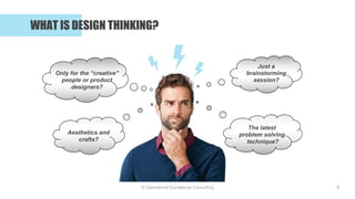 © Operational Excellence Consulting
WHAT IS DESIGN THINKING?
5
Only for the “creative”
people or product
designers?
Aesthetics and
crafts?
The latest
problem solving
technique?
Just a
brainstorming
session?
 