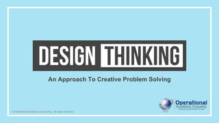 © Operational Excellence Consulting. All rights reserved.
DESIGN THINKING
An Approach To Creative Problem Solving
 